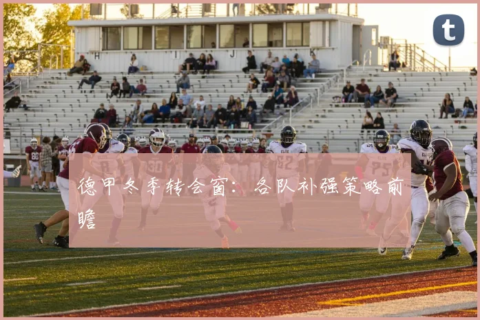 德甲冬季转会窗:各队补强策略前瞻