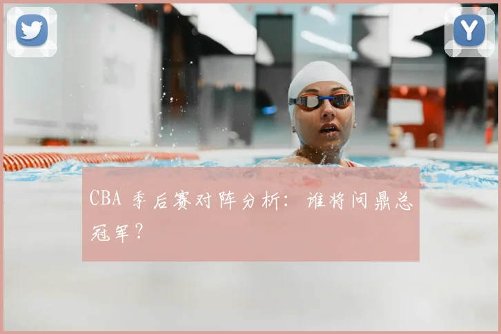 CBA 季后赛对阵分析：谁将问鼎总冠军？