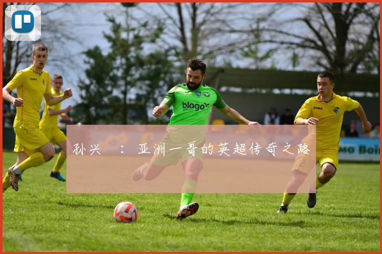 孙兴慜：亚洲一哥的英超传奇之路