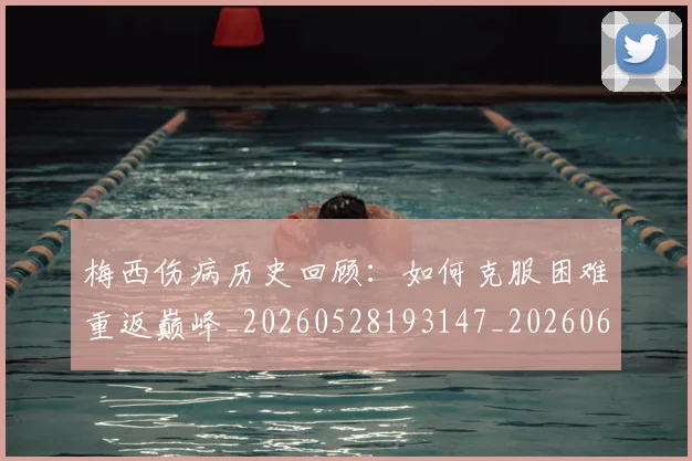 梅西伤病历史回顾：如何克服困难重返巅峰_20260528193147_20260609220856