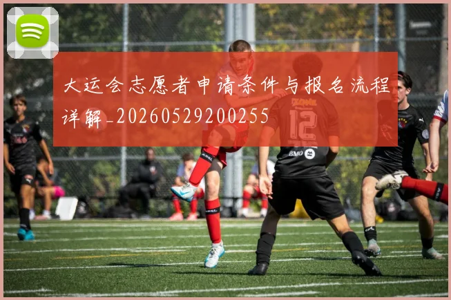 大运会志愿者申请条件与报名流程详解_20260529200255