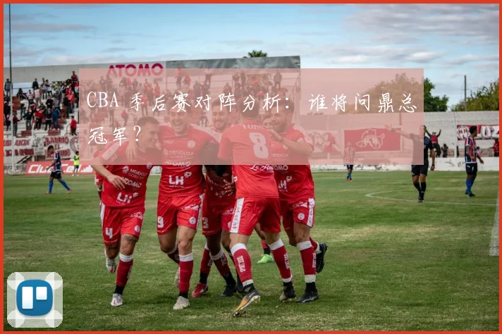 CBA 季后赛对阵分析：谁将问鼎总冠军？