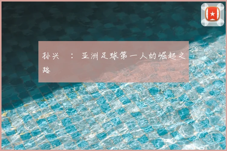 孙兴慜：亚洲足球第一人的崛起之路