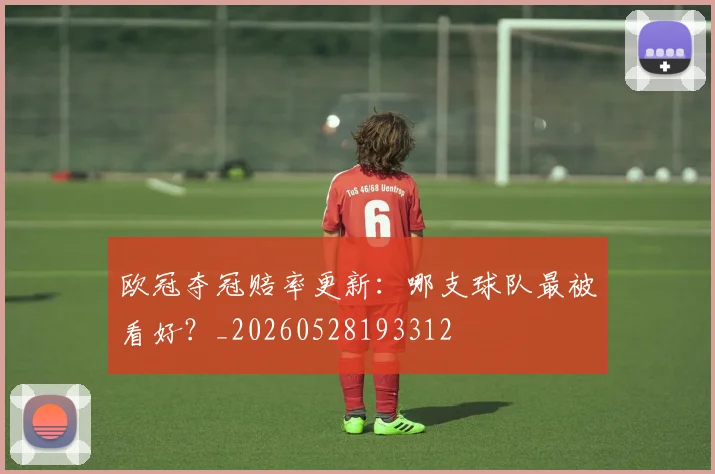 欧冠夺冠赔率更新：哪支球队最被看好？_20260528193312