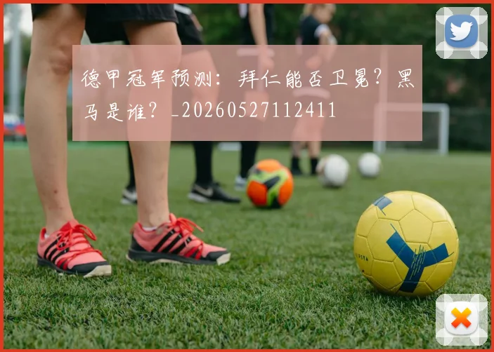 德甲冠军预测:拜仁能否卫冕?黑马是谁?_20260527112411