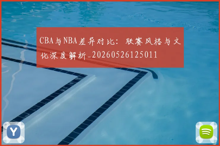 CBA与NBA差异对比:联赛风格与文化深度解析_20260526125011