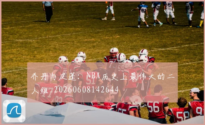 乔丹与皮蓬:NBA历史上最伟大的二人组_20260608142644