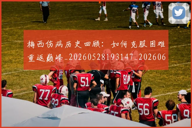 梅西伤病历史回顾：如何克服困难重返巅峰_20260528193147_20260609220856