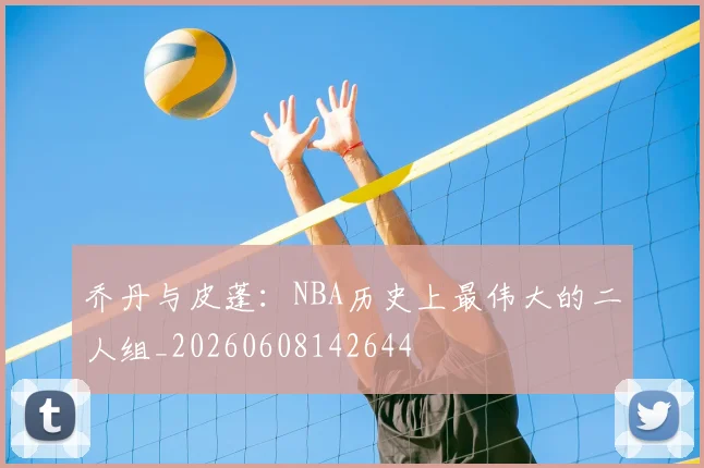 乔丹与皮蓬:NBA历史上最伟大的二人组_20260608142644