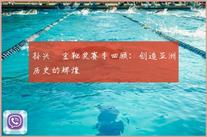 孙兴慜金靴奖赛季回顾：创造亚洲历史的辉煌
