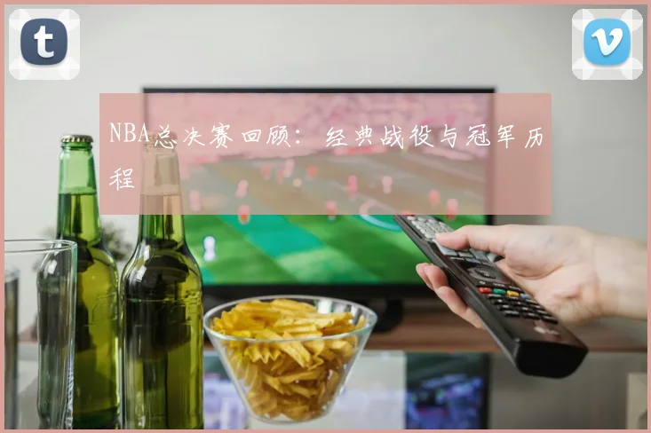 NBA总决赛回顾:经典战役与冠军历程