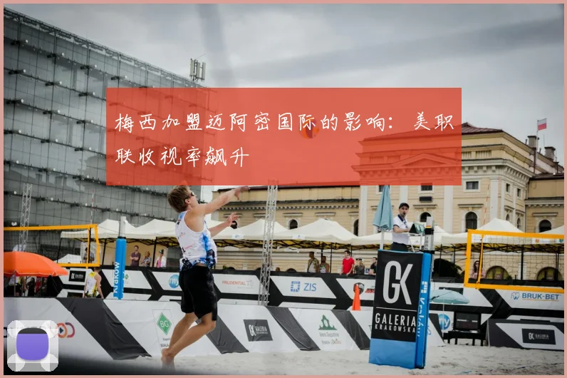 梅西加盟迈阿密国际的影响:美职联收视率飙升